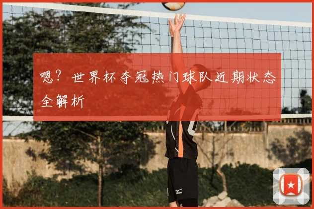 嗯?世界杯夺冠热门球队近期状态全解析