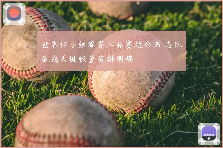 世界杯小组赛第二轮赛程公布 各队备战关键较量安排明确