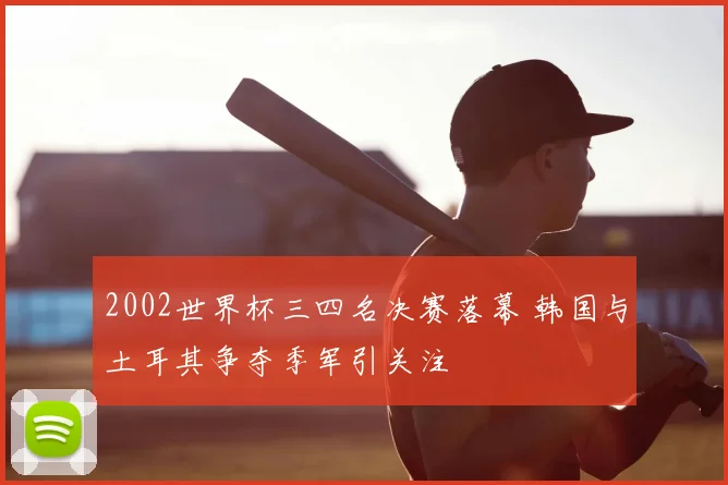 2002世界杯三四名决赛落幕 韩国与土耳其争夺季军引关注