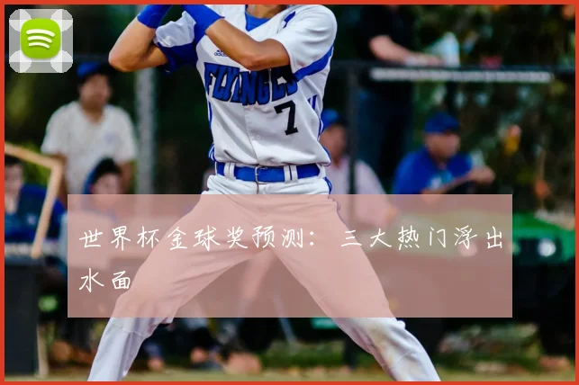 世界杯金球奖预测:三大热门浮出水面