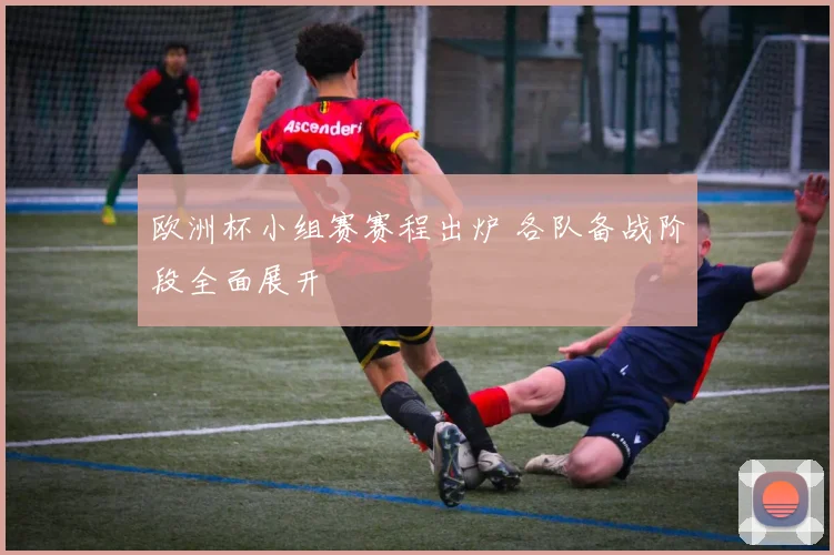 欧洲杯小组赛赛程出炉 各队备战阶段全面展开