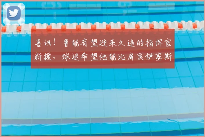 喜讯!鲁能有望迎来久违的指挥官新援,球迷希望他能比肩莫伊塞斯_20260612090200