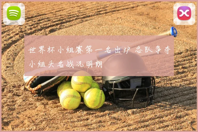世界杯小组赛第一名出炉 各队争夺小组头名战况明朗