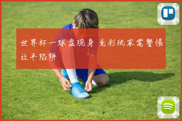 世界杯一球盘现身 竞彩玩家需警惕让平陷阱