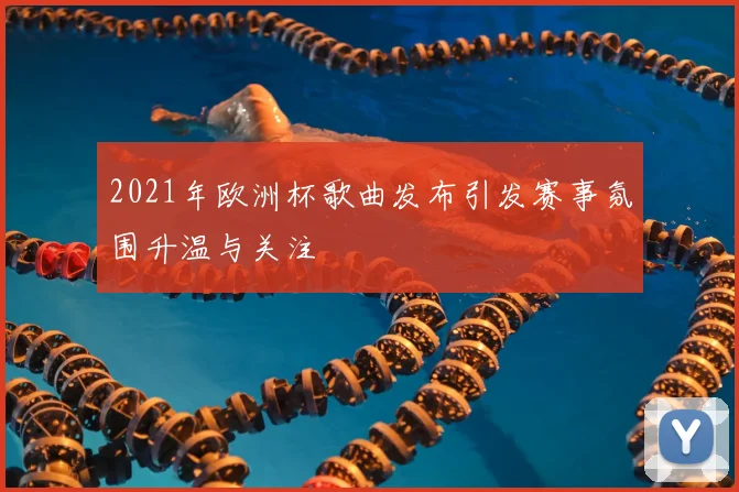 2021年欧洲杯歌曲发布引发赛事氛围升温与关注