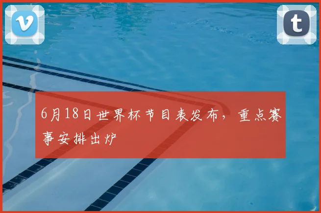 6月18日世界杯节目表发布，重点赛事安排出炉