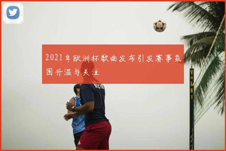 2021年欧洲杯歌曲发布引发赛事氛围升温与关注