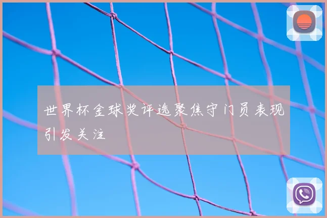 世界杯金球奖评选聚焦守门员表现引发关注