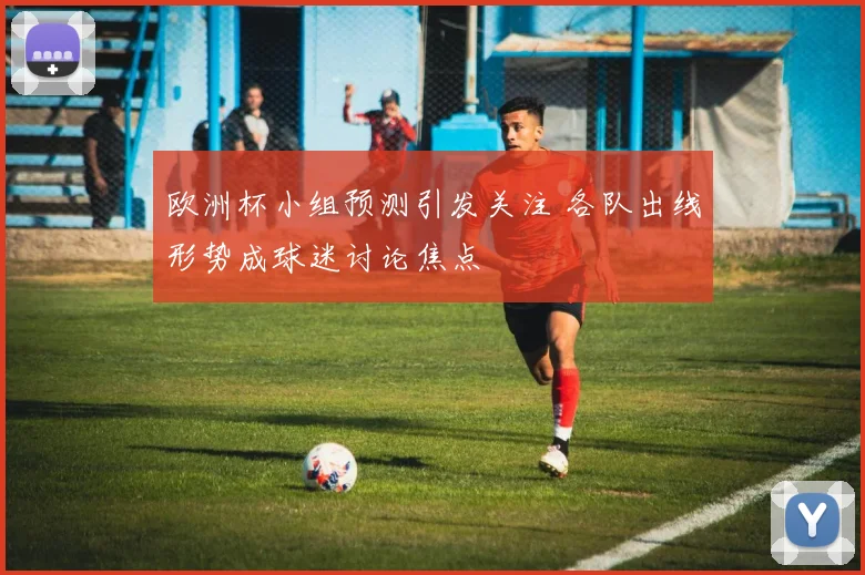 欧洲杯小组预测引发关注 各队出线形势成球迷讨论焦点
