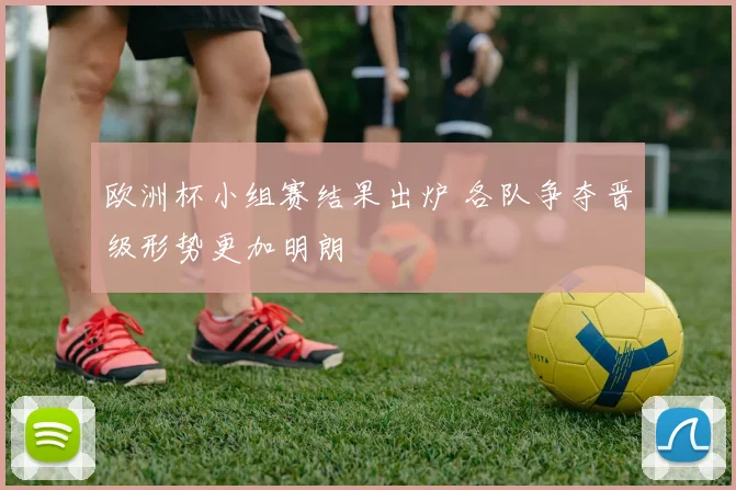 欧洲杯小组赛结果出炉 各队争夺晋级形势更加明朗