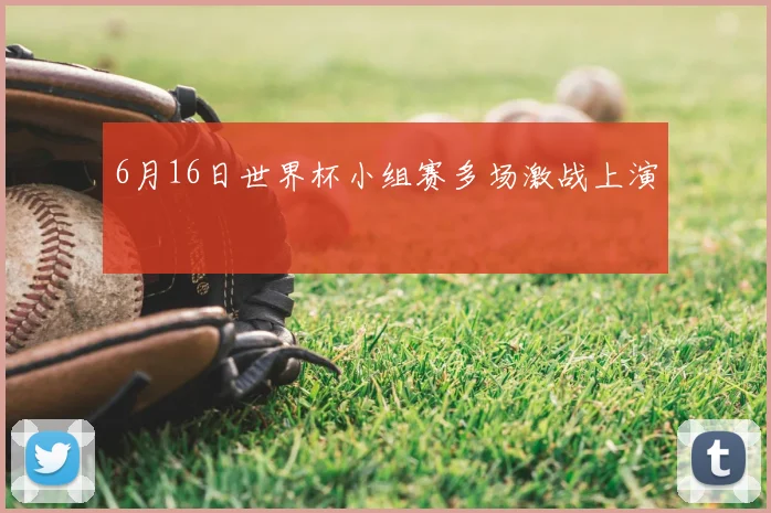 6月16日世界杯小组赛多场激战上演
