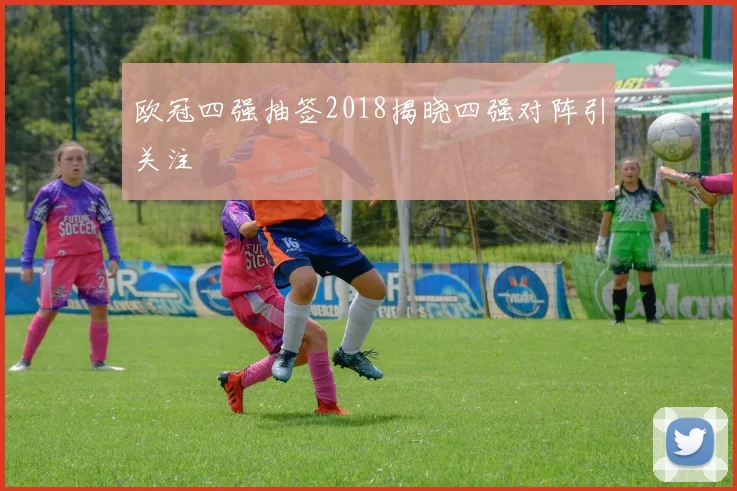 欧冠四强抽签2018揭晓四强对阵引关注