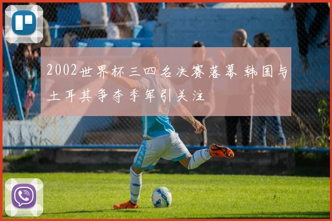 2002世界杯三四名决赛落幕 韩国与土耳其争夺季军引关注