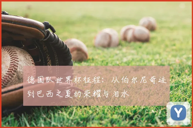 德国队世界杯征程:从伯尔尼奇迹到巴西之夏的荣耀与泪水