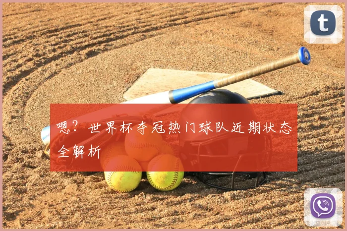 嗯?世界杯夺冠热门球队近期状态全解析