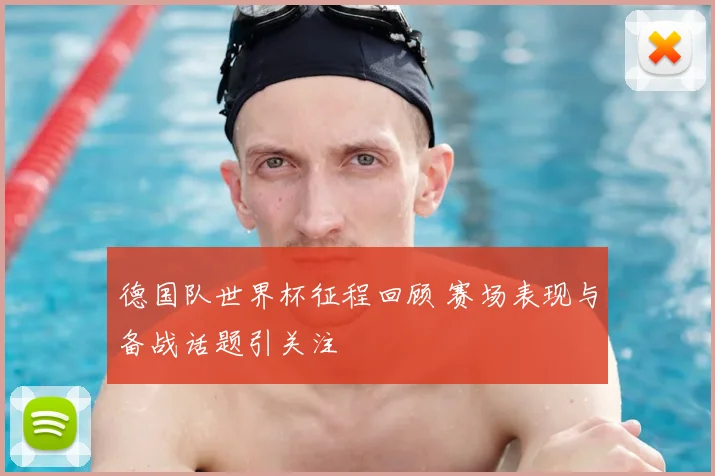 德国队世界杯征程回顾 赛场表现与备战话题引关注