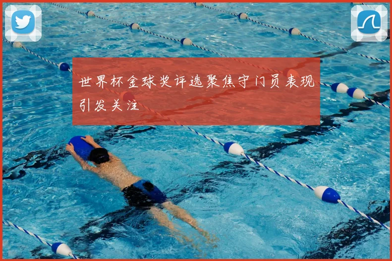 世界杯金球奖评选聚焦守门员表现引发关注