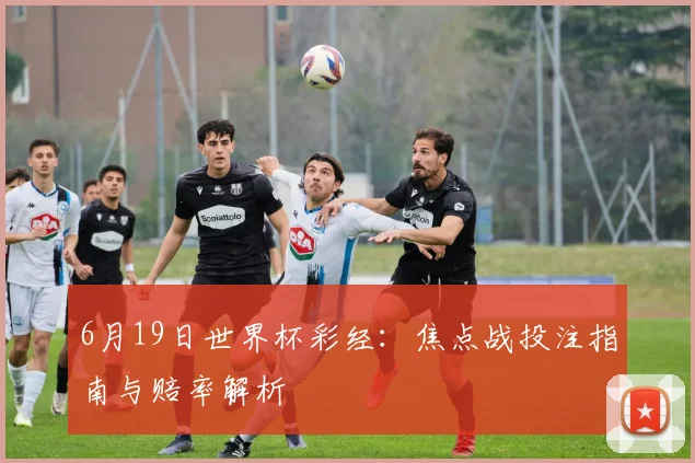 6月19日世界杯彩经：焦点战投注指南与赔率解析