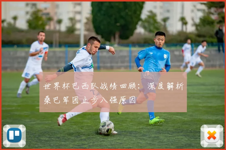 世界杯巴西队战绩回顾：深度解析桑巴军团止步八强原因