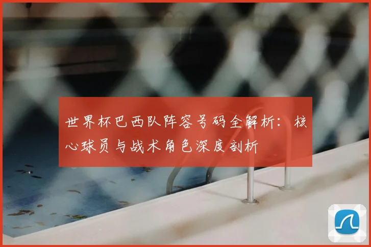 世界杯巴西队阵容号码全解析:核心球员与战术角色深度剖析