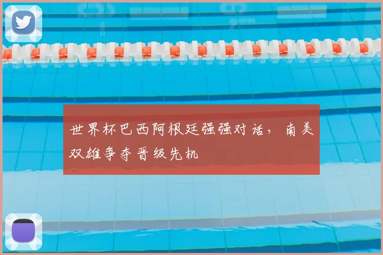 世界杯巴西阿根廷强强对话，南美双雄争夺晋级先机