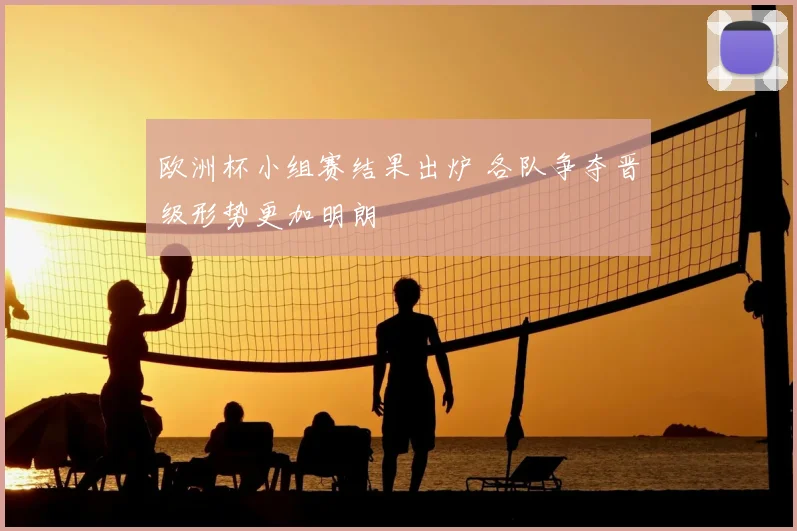 欧洲杯小组赛结果出炉 各队争夺晋级形势更加明朗