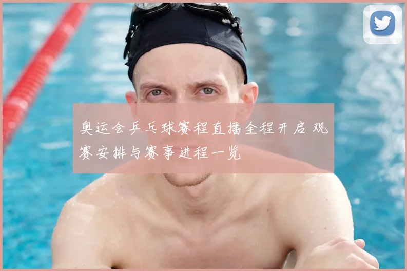 奥运会乒乓球赛程直播全程开启 观赛安排与赛事进程一览