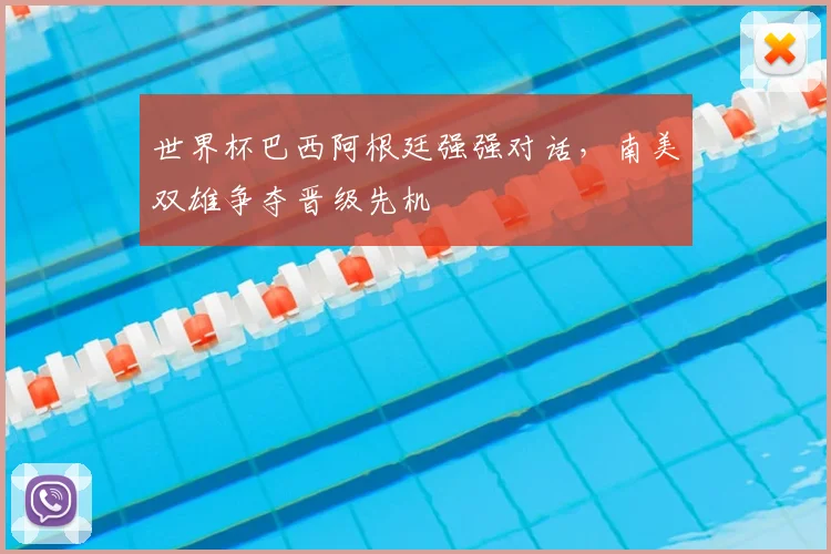 世界杯巴西阿根廷强强对话，南美双雄争夺晋级先机