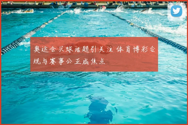 奥运会买球话题引关注 体育博彩合规与赛事公正成焦点