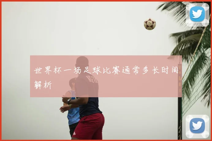 世界杯一场足球比赛通常多长时间解析