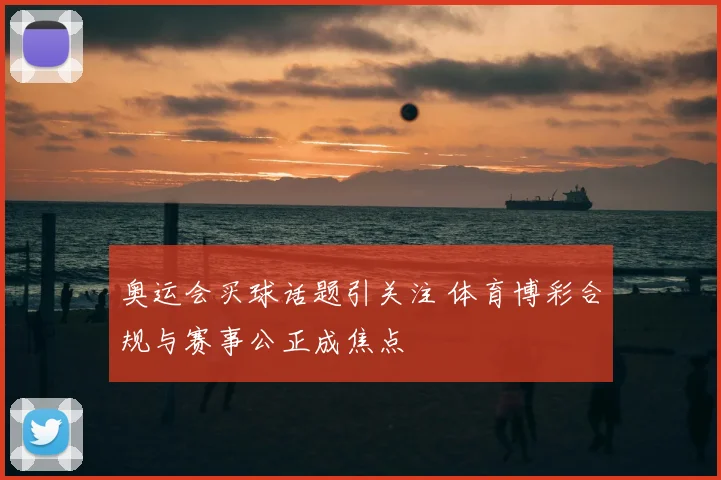 奥运会买球话题引关注 体育博彩合规与赛事公正成焦点