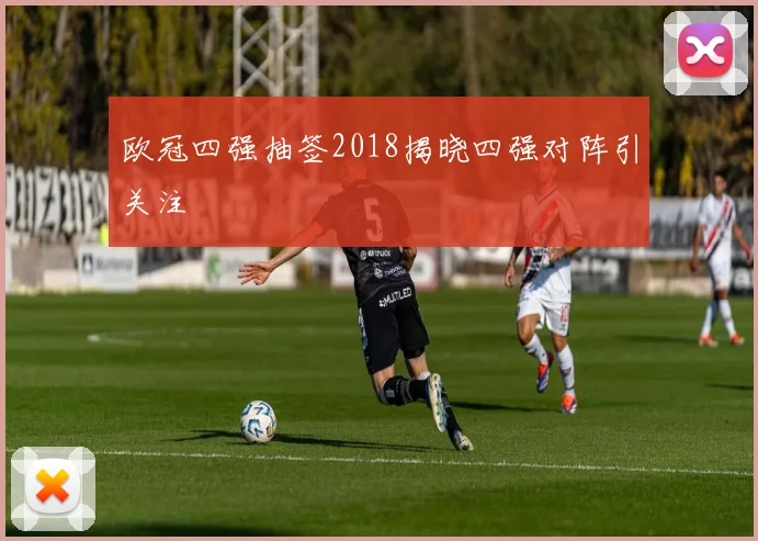 欧冠四强抽签2018揭晓四强对阵引关注