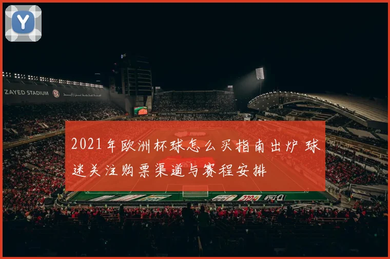 2021年欧洲杯球怎么买指南出炉 球迷关注购票渠道与赛程安排