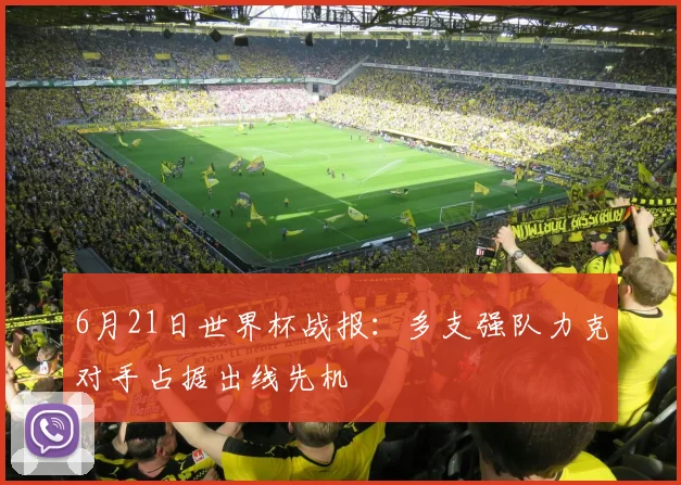6月21日世界杯战报:多支强队力克对手占据出线先机