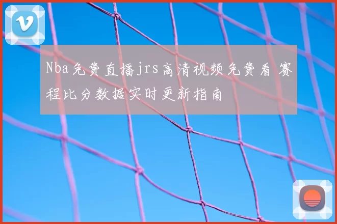 Nba免费直播jrs高清视频免费看 赛程比分数据实时更新指南