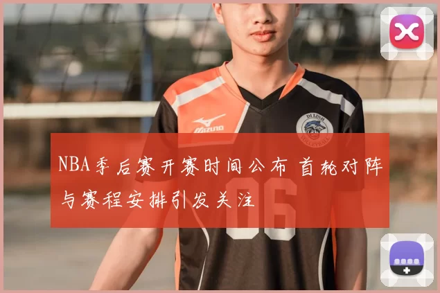 NBA季后赛开赛时间公布 首轮对阵与赛程安排引发关注
