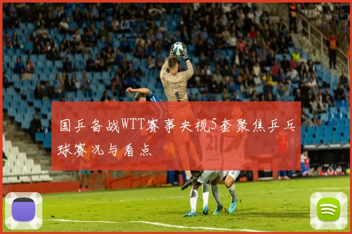 国乒备战WTT赛事央视5套聚焦乒乓球赛况与看点