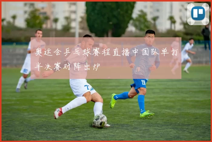 奥运会乒乓球赛程直播中国队单打半决赛对阵出炉