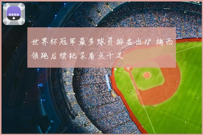 世界杯冠军最多球员排名出炉 梅西领跑后续纪录看点十足