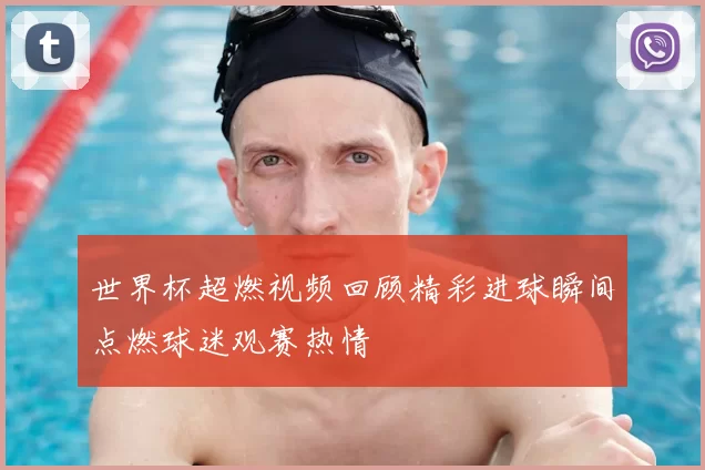 世界杯超燃视频回顾精彩进球瞬间点燃球迷观赛热情