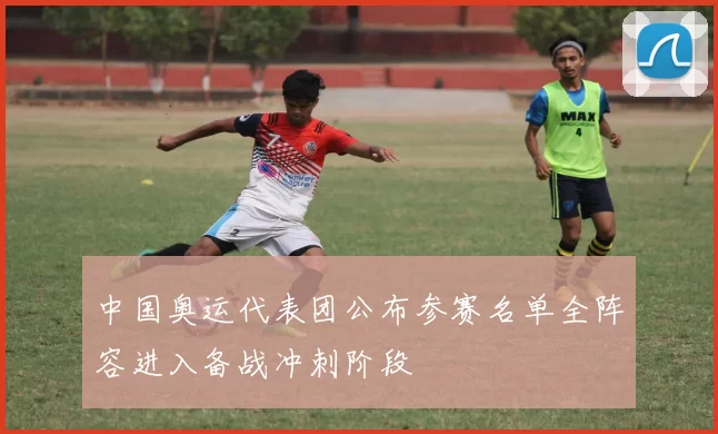 中国奥运代表团公布参赛名单全阵容进入备战冲刺阶段