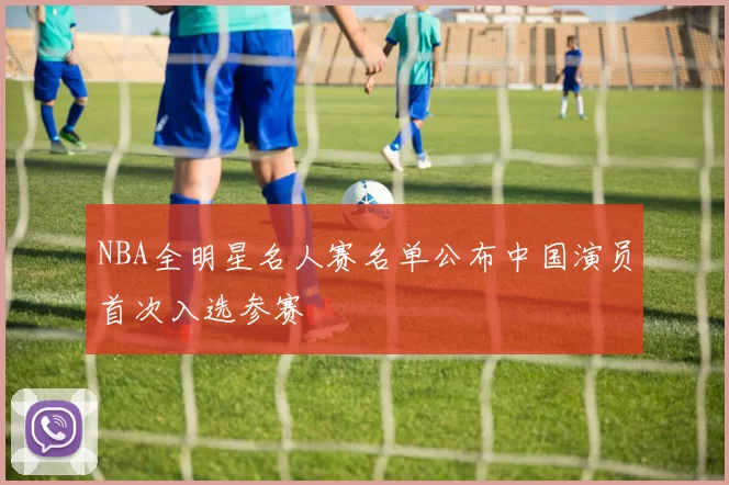 NBA全明星名人赛名单公布中国演员首次入选参赛