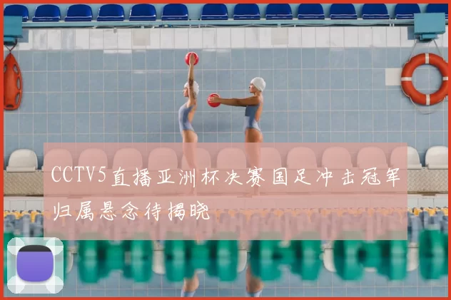 CCTV5直播亚洲杯决赛国足冲击冠军归属悬念待揭晓