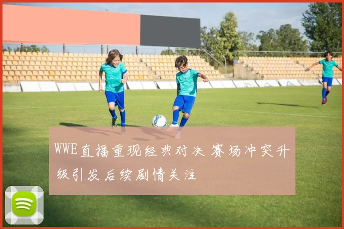 WWE直播重现经典对决 赛场冲突升级引发后续剧情关注