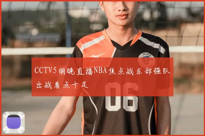 CCTV5明晚直播NBA焦点战东部强队出战看点十足
