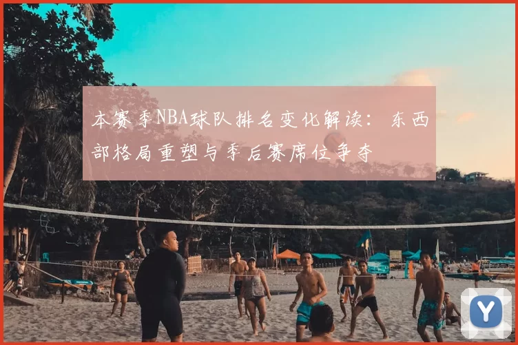 本赛季NBA球队排名变化解读：东西部格局重塑与季后赛席位争夺