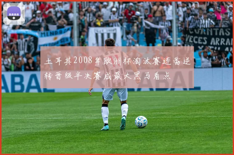 土耳其2008年欧洲杯淘汰赛连番逆转晋级半决赛成最大黑马看点
