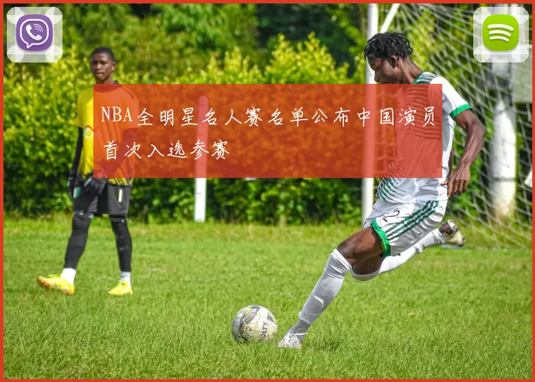 NBA全明星名人赛名单公布中国演员首次入选参赛