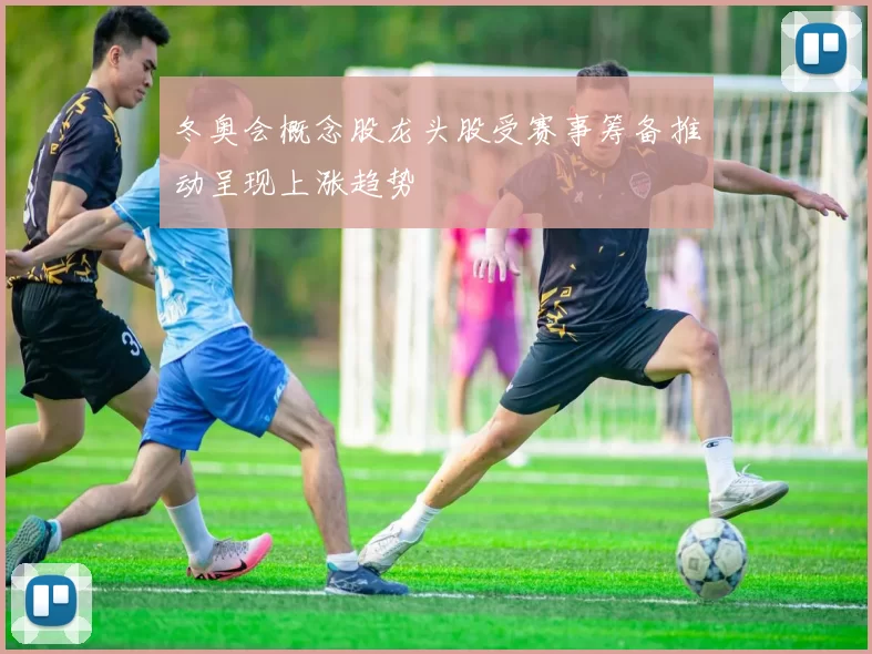 冬奥会概念股龙头股受赛事筹备推动呈现上涨趋势