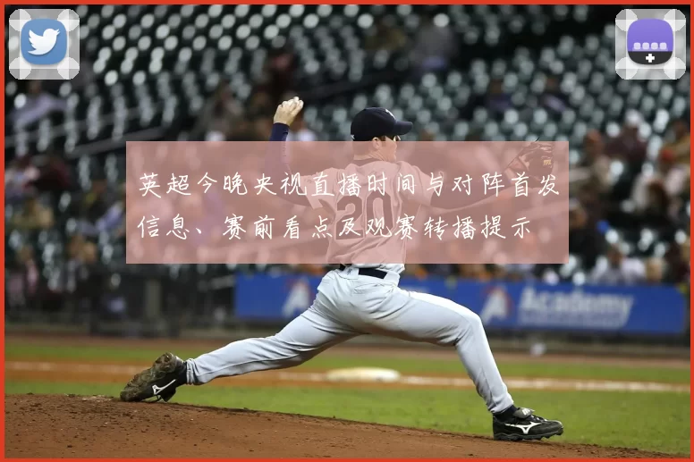 英超今晚央视直播时间与对阵首发信息、赛前看点及观赛转播提示